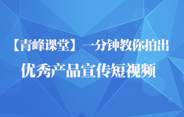 【青峰課堂】一分鐘教你拍出優(yōu)秀產品宣傳短視頻
